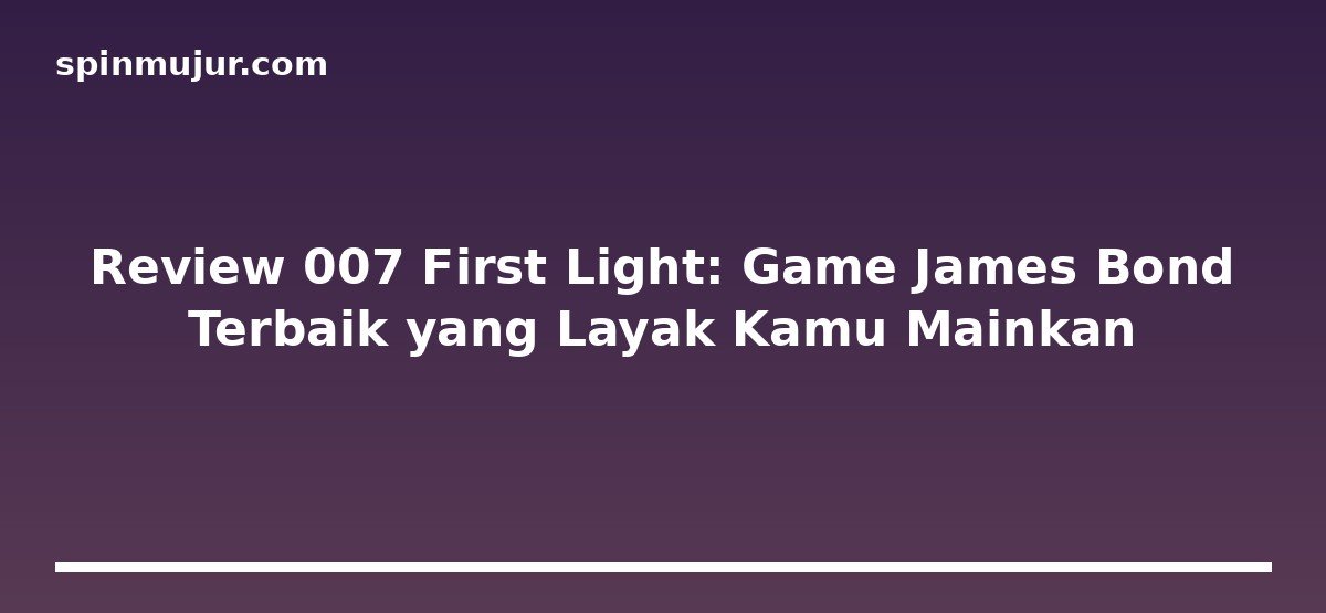 Review 007 First Light: Game James Bond Terbaik yang Layak Kamu Mainkan